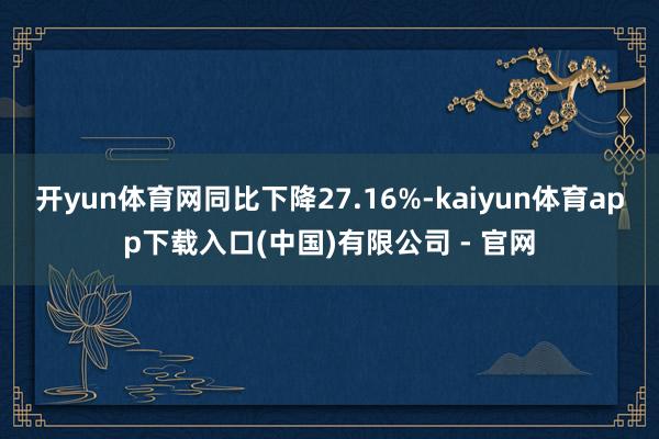 开yun体育网同比下降27.16%-kaiyun体育app下载入口(中国)有限公司 - 官网