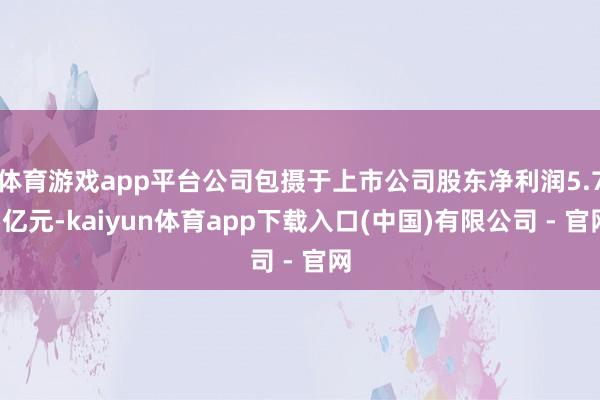 体育游戏app平台公司包摄于上市公司股东净利润5.75亿元-kaiyun体育app下载入口(中国)有限公司 - 官网