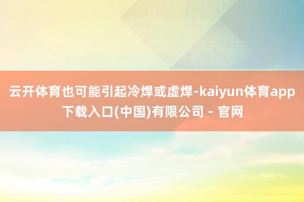 云开体育也可能引起冷焊或虚焊-kaiyun体育app下载入口(中国)有限公司 - 官网