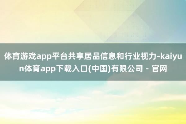 体育游戏app平台共享居品信息和行业视力-kaiyun体育app下载入口(中国)有限公司 - 官网