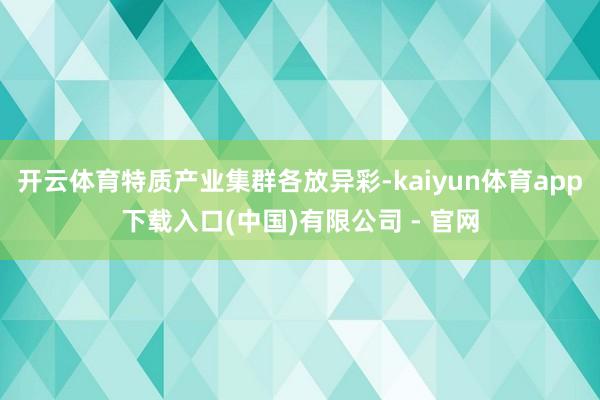开云体育特质产业集群各放异彩-kaiyun体育app下载入口(中国)有限公司 - 官网