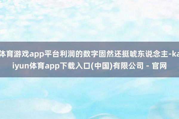 体育游戏app平台利润的数字固然还挺唬东说念主-kaiyun体育app下载入口(中国)有限公司 - 官网