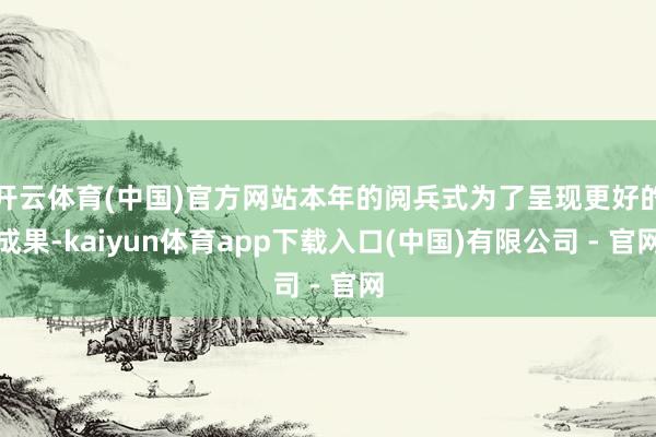 开云体育(中国)官方网站本年的阅兵式为了呈现更好的成果-kaiyun体育app下载入口(中国)有限公司 - 官网