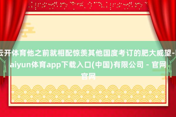 云开体育他之前就相配惊羡其他国度考订的肥大威望-kaiyun体育app下载入口(中国)有限公司 - 官网