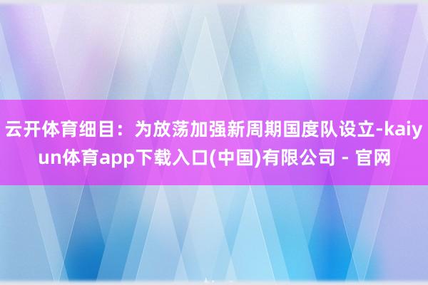 云开体育细目：为放荡加强新周期国度队设立-kaiyun体育app下载入口(中国)有限公司 - 官网