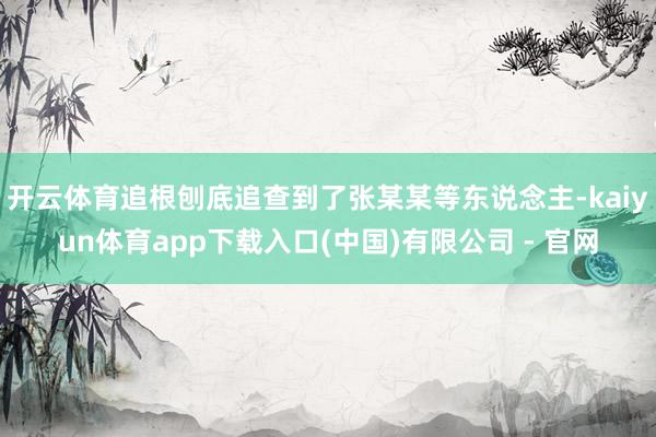 开云体育追根刨底追查到了张某某等东说念主-kaiyun体育app下载入口(中国)有限公司 - 官网