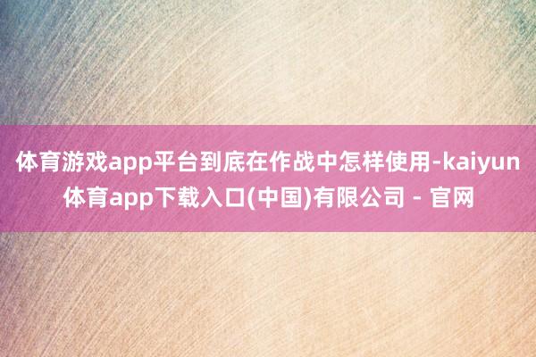 体育游戏app平台到底在作战中怎样使用-kaiyun体育app下载入口(中国)有限公司 - 官网