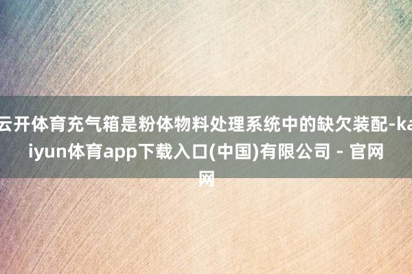 云开体育充气箱是粉体物料处理系统中的缺欠装配-kaiyun体育app下载入口(中国)有限公司 - 官网