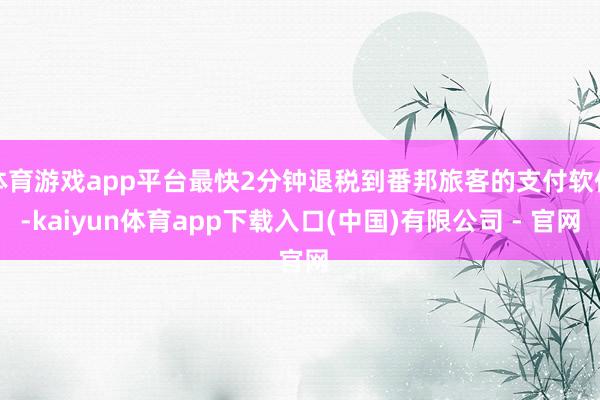 体育游戏app平台最快2分钟退税到番邦旅客的支付软件-kaiyun体育app下载入口(中国)有限公司 - 官网