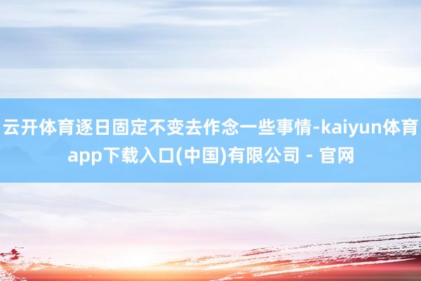 云开体育逐日固定不变去作念一些事情-kaiyun体育app下载入口(中国)有限公司 - 官网