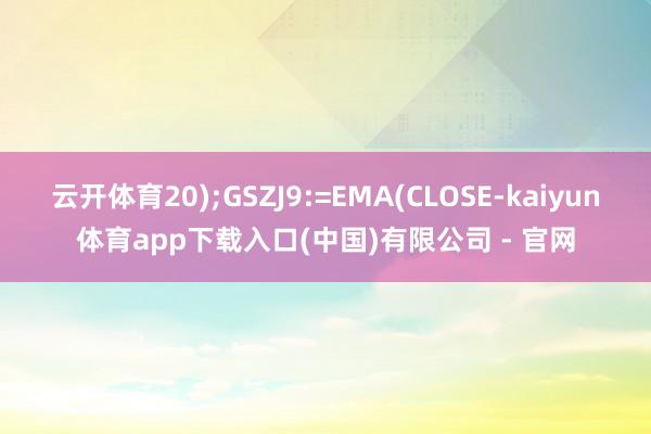 云开体育20);GSZJ9:=EMA(CLOSE-kaiyun体育app下载入口(中国)有限公司 - 官网