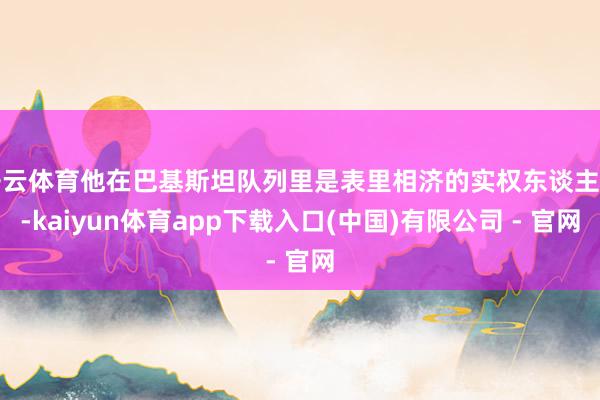 开云体育他在巴基斯坦队列里是表里相济的实权东谈主物-kaiyun体育app下载入口(中国)有限公司 - 官网