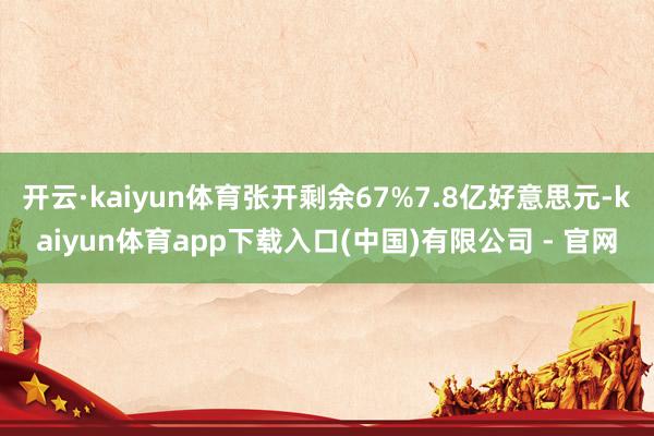 开云·kaiyun体育张开剩余67%7.8亿好意思元-kaiyun体育app下载入口(中国)有限公司 - 官网