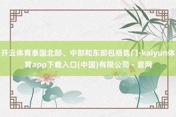 开云体育泰国北部、中部和东部包括皆门-kaiyun体育app下载入口(中国)有限公司 - 官网