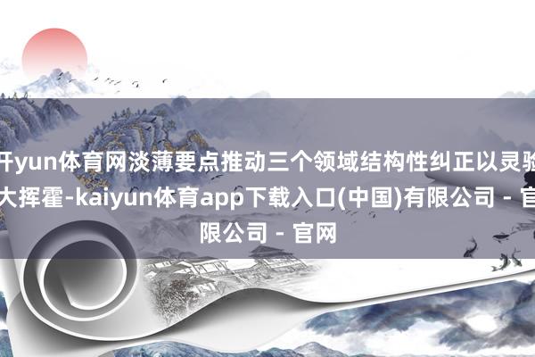 开yun体育网淡薄要点推动三个领域结构性纠正以灵验扩大挥霍-kaiyun体育app下载入口(中国)有限公司 - 官网