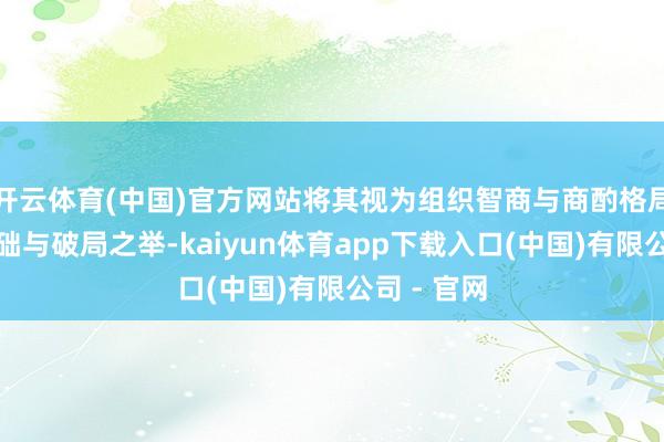 开云体育(中国)官方网站将其视为组织智商与商酌格局变革的基础与破局之举-kaiyun体育app下载入口(中国)有限公司 - 官网