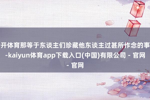 云开体育那等于东谈主们珍藏他东谈主过甚所作念的事情-kaiyun体育app下载入口(中国)有限公司 - 官网