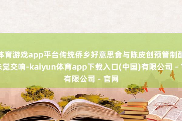 体育游戏app平台传统侨乡好意思食与陈皮创预管制酿成味觉交响-kaiyun体育app下载入口(中国)有限公司 - 官网