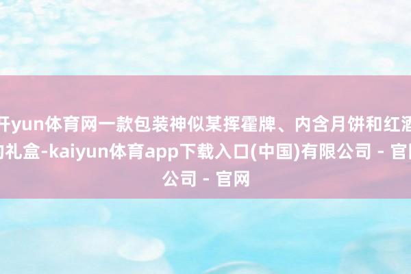 开yun体育网一款包装神似某挥霍牌、内含月饼和红酒的礼盒-kaiyun体育app下载入口(中国)有限公司 - 官网