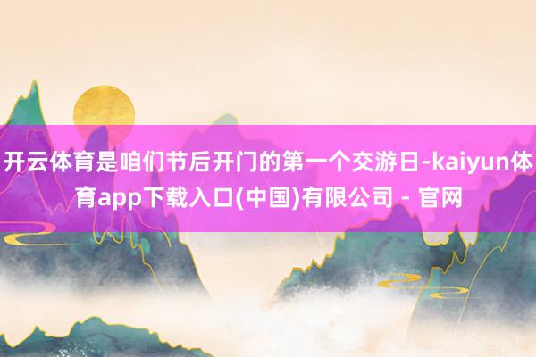 开云体育是咱们节后开门的第一个交游日-kaiyun体育app下载入口(中国)有限公司 - 官网