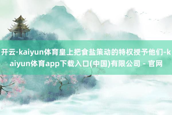 开云·kaiyun体育皇上把食盐策动的特权授予他们-kaiyun体育app下载入口(中国)有限公司 - 官网