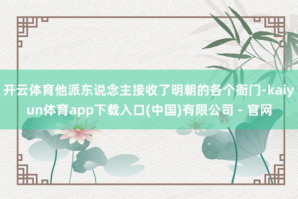 开云体育他派东说念主接收了明朝的各个衙门-kaiyun体育app下载入口(中国)有限公司 - 官网