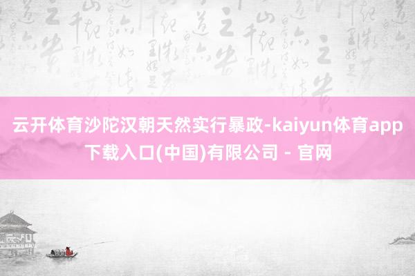 云开体育沙陀汉朝天然实行暴政-kaiyun体育app下载入口(中国)有限公司 - 官网