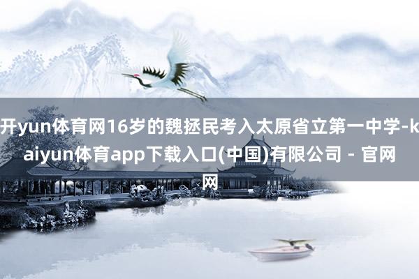 开yun体育网16岁的魏拯民考入太原省立第一中学-kaiyun体育app下载入口(中国)有限公司 - 官网