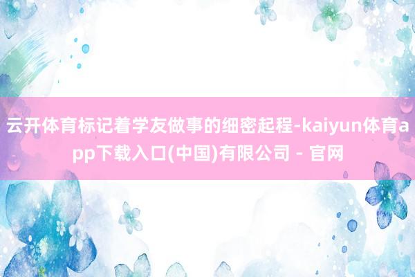 云开体育标记着学友做事的细密起程-kaiyun体育app下载入口(中国)有限公司 - 官网