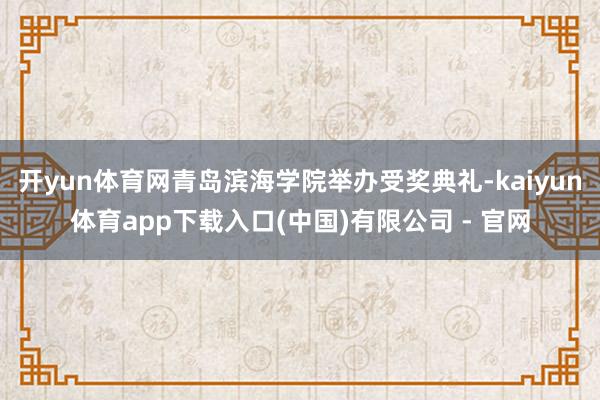 开yun体育网青岛滨海学院举办受奖典礼-kaiyun体育app下载入口(中国)有限公司 - 官网
