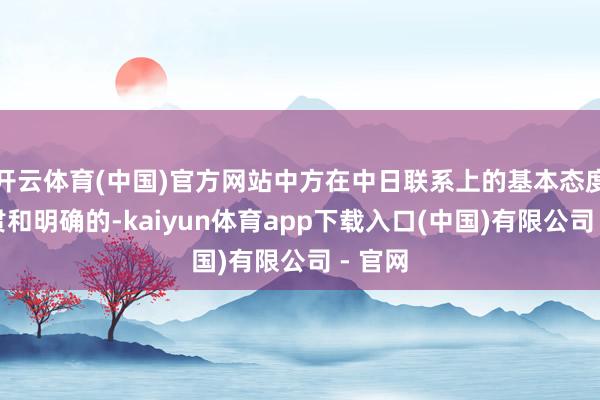 开云体育(中国)官方网站中方在中日联系上的基本态度是一贯和明确的-kaiyun体育app下载入口(中国)有限公司 - 官网
