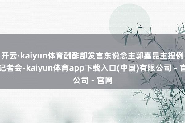 开云·kaiyun体育酬酢部发言东说念主郭嘉昆主捏例行记者会-kaiyun体育app下载入口(中国)有限公司 - 官网