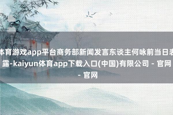 体育游戏app平台商务部新闻发言东谈主何咏前当日表露-kaiyun体育app下载入口(中国)有限公司 - 官网