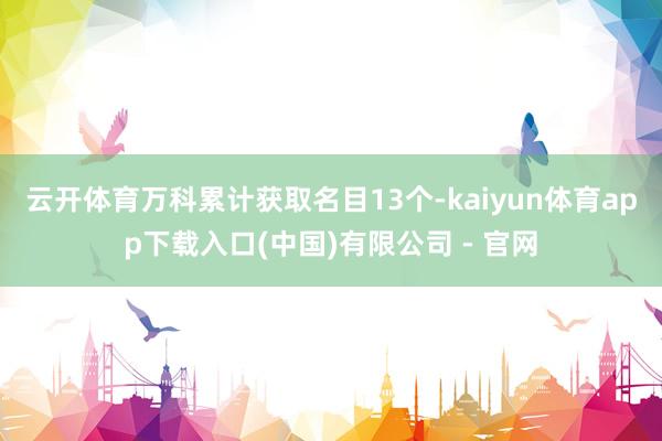 云开体育万科累计获取名目13个-kaiyun体育app下载入口(中国)有限公司 - 官网