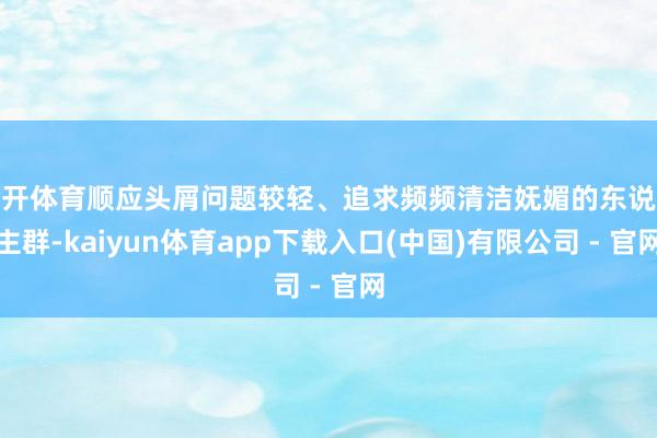 云开体育顺应头屑问题较轻、追求频频清洁妩媚的东说念主群-kaiyun体育app下载入口(中国)有限公司 - 官网