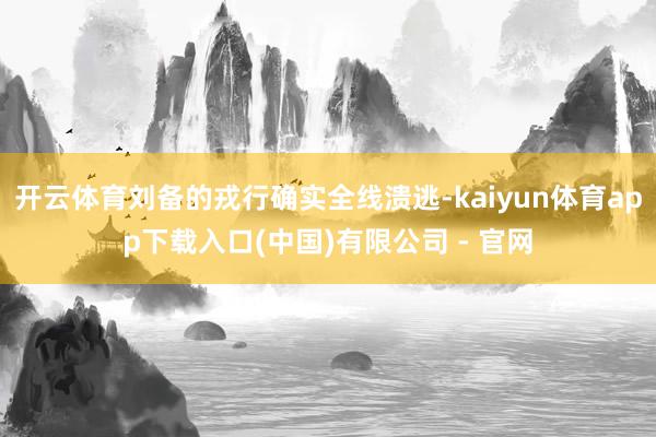 开云体育刘备的戎行确实全线溃逃-kaiyun体育app下载入口(中国)有限公司 - 官网