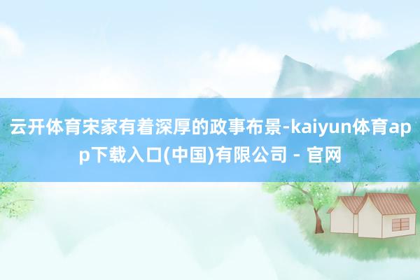 云开体育宋家有着深厚的政事布景-kaiyun体育app下载入口(中国)有限公司 - 官网