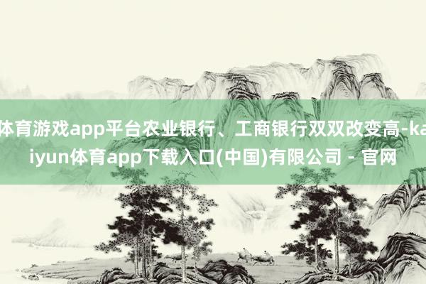体育游戏app平台农业银行、工商银行双双改变高-kaiyun体育app下载入口(中国)有限公司 - 官网