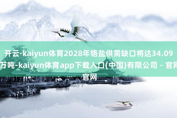 开云·kaiyun体育2028年铬盐供需缺口将达34.09 万吨-kaiyun体育app下载入口(中国)有限公司 - 官网