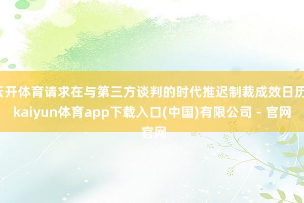 云开体育请求在与第三方谈判的时代推迟制裁成效日历-kaiyun体育app下载入口(中国)有限公司 - 官网
