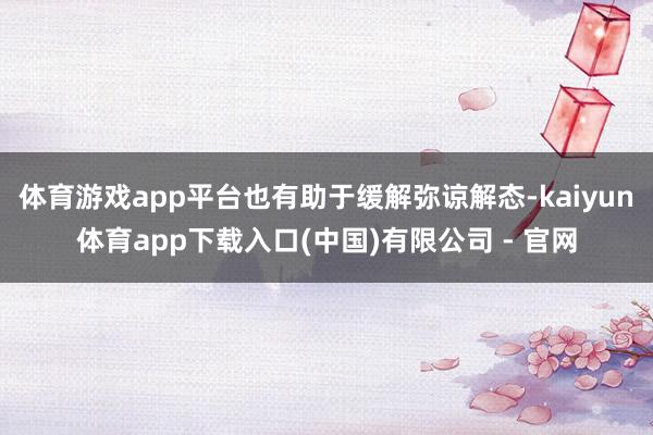 体育游戏app平台也有助于缓解弥谅解态-kaiyun体育app下载入口(中国)有限公司 - 官网