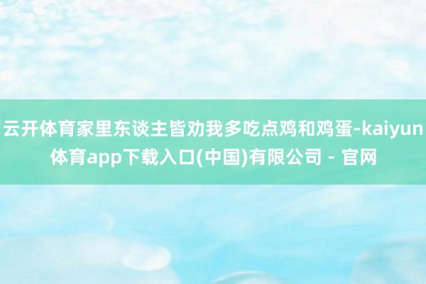 云开体育家里东谈主皆劝我多吃点鸡和鸡蛋-kaiyun体育app下载入口(中国)有限公司 - 官网