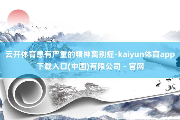 云开体育患有严重的精神离别症-kaiyun体育app下载入口(中国)有限公司 - 官网