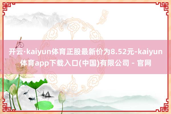 开云·kaiyun体育正股最新价为8.52元-kaiyun体育app下载入口(中国)有限公司 - 官网