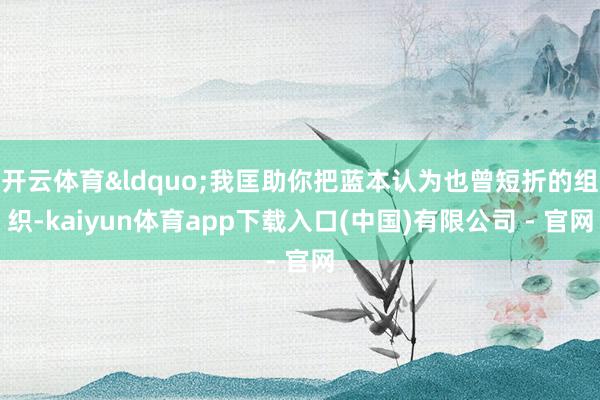 开云体育&ldquo;我匡助你把蓝本认为也曾短折的组织-kaiyun体育app下载入口(中国)有限公司 - 官网