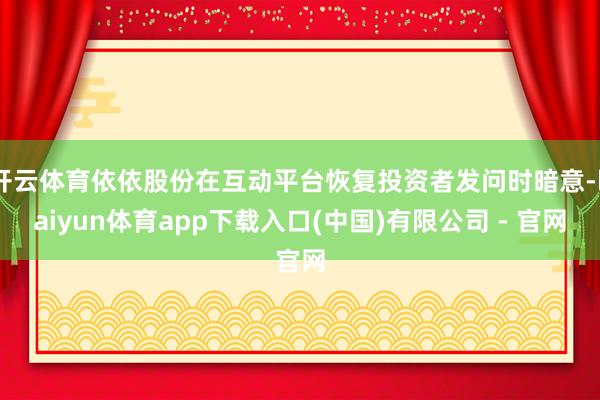 开云体育依依股份在互动平台恢复投资者发问时暗意-kaiyun体育app下载入口(中国)有限公司 - 官网