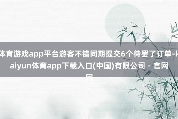 体育游戏app平台游客不错同期提交6个待罢了订单-kaiyun体育app下载入口(中国)有限公司 - 官网
