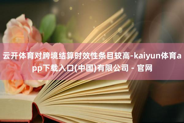 云开体育对跨境结算时效性条目较高-kaiyun体育app下载入口(中国)有限公司 - 官网