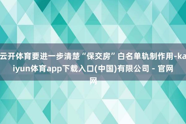 云开体育要进一步清楚“保交房”白名单轨制作用-kaiyun体育app下载入口(中国)有限公司 - 官网
