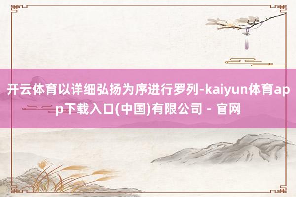 开云体育以详细弘扬为序进行罗列-kaiyun体育app下载入口(中国)有限公司 - 官网